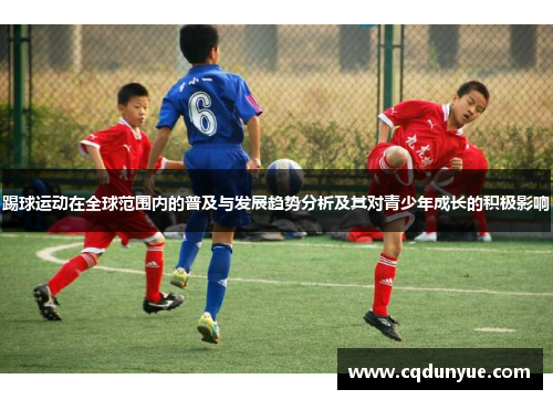 踢球运动在全球范围内的普及与发展趋势分析及其对青少年成长的积极影响