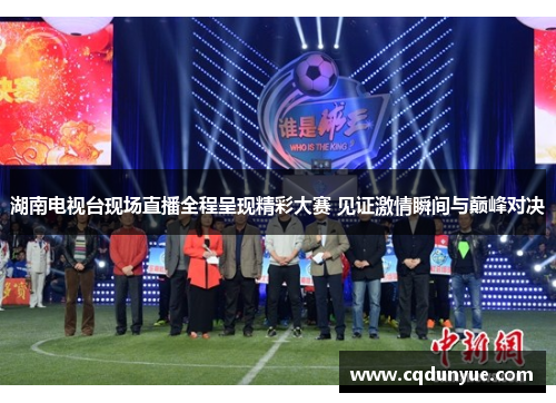 湖南电视台现场直播全程呈现精彩大赛 见证激情瞬间与巅峰对决
