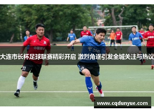 大连市长杯足球联赛精彩开启 激烈角逐引发全城关注与热议