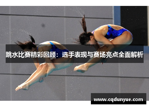 跳水比赛精彩回顾：选手表现与赛场亮点全面解析