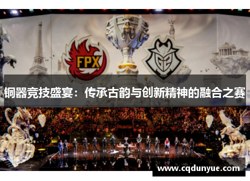 铜器竞技盛宴：传承古韵与创新精神的融合之赛