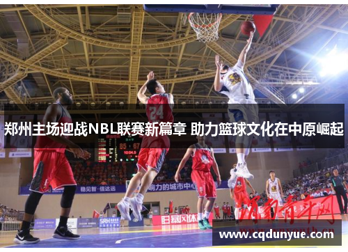 郑州主场迎战NBL联赛新篇章 助力篮球文化在中原崛起